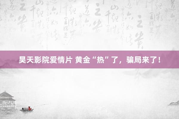 昊天影院爱情片 黄金“热”了，骗局来了！