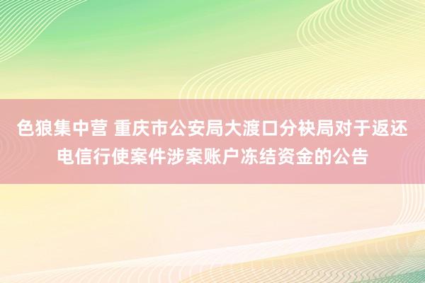 色狼集中营 重庆市公安局大渡口分袂局对于返还电信行使案件涉案账户冻结资金的公告