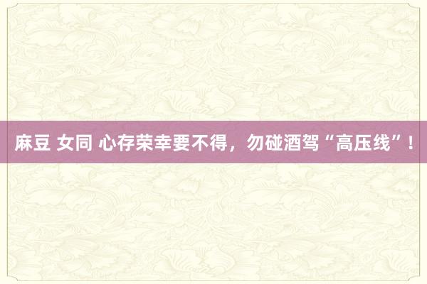 麻豆 女同 心存荣幸要不得，勿碰酒驾“高压线”！