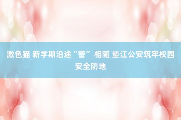 激色猫 新学期沿途“警” 相随 垫江公安筑牢校园安全防地