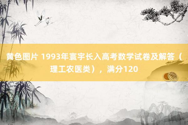 黄色图片 1993年寰宇长入高考数学试卷及解答（理工农医类），满分120
