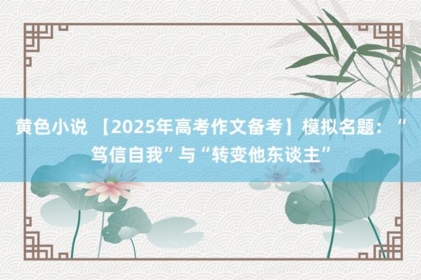 黄色小说 【2025年高考作文备考】模拟名题：“笃信自我”与“转变他东谈主”