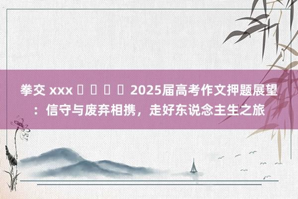 拳交 xxx ​​​​2025届高考作文押题展望：信守与废弃相携，走好东说念主生之旅