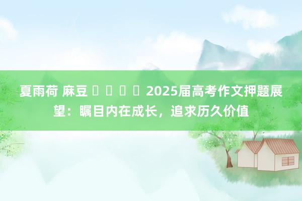 夏雨荷 麻豆 ​​​​2025届高考作文押题展望：瞩目内在成长，追求历久价值