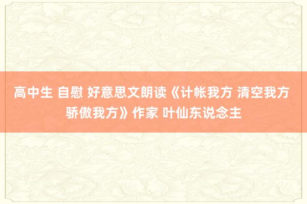 高中生 自慰 好意思文朗读《计帐我方 清空我方 骄傲我方》作家 叶仙东说念主
