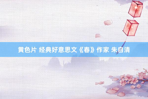 黄色片 经典好意思文《春》作家 朱自清