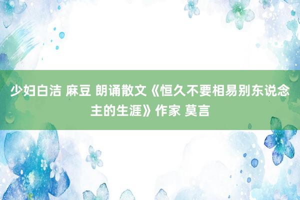 少妇白洁 麻豆 朗诵散文《恒久不要相易别东说念主的生涯》作家 莫言