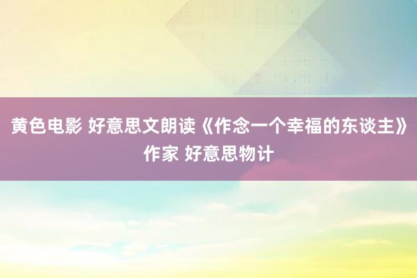 黄色电影 好意思文朗读《作念一个幸福的东谈主》作家 好意思物计