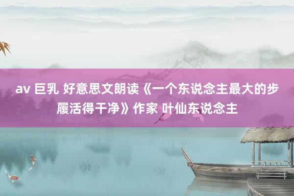 av 巨乳 好意思文朗读《一个东说念主最大的步履活得干净》作家 叶仙东说念主