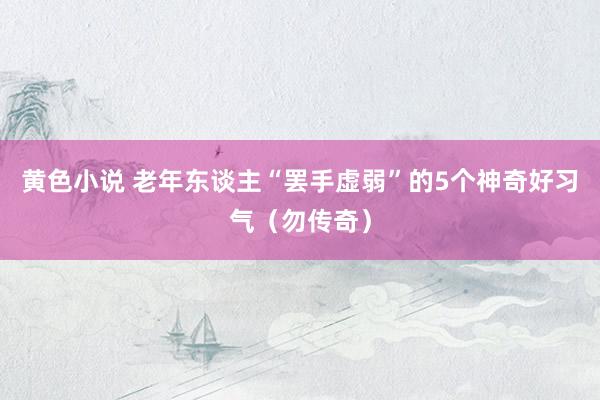黄色小说 老年东谈主“罢手虚弱”的5个神奇好习气（勿传奇）