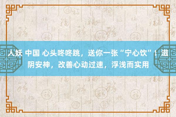 人妖 中国 心头咚咚跳，送你一张“宁心饮”！滋阴安神，改善心动过速，浮浅而实用