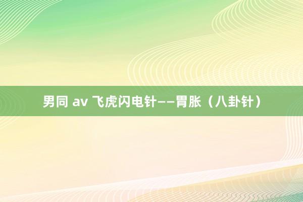 男同 av 飞虎闪电针——胃胀（八卦针）