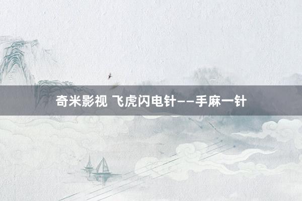 奇米影视 飞虎闪电针——手麻一针