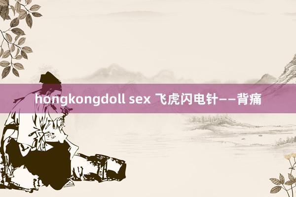 hongkongdoll sex 飞虎闪电针——背痛