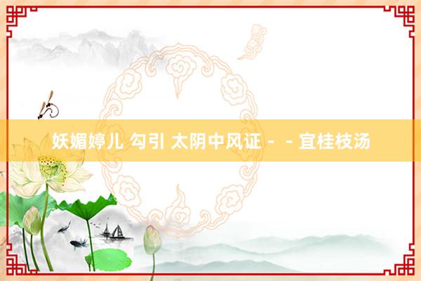 妖媚婷儿 勾引 太阴中风证－－宜桂枝汤