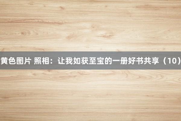 黄色图片 照相：让我如获至宝的一册好书共享（10）