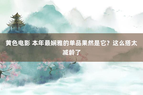 黄色电影 本年最娴雅的单品果然是它？这么搭太减龄了