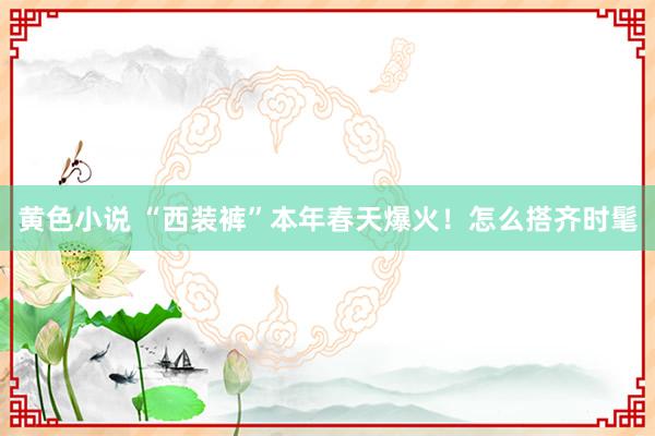 黄色小说 “西装裤”本年春天爆火！怎么搭齐时髦