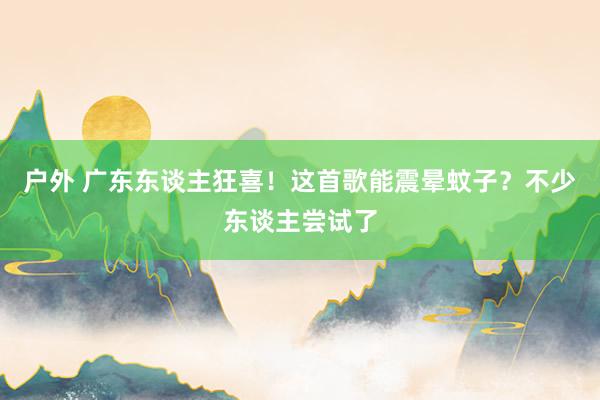 户外 广东东谈主狂喜！这首歌能震晕蚊子？不少东谈主尝试了