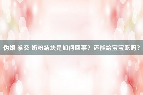 伪娘 拳交 奶粉结块是如何回事？还能给宝宝吃吗？