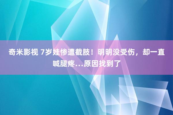 奇米影视 7岁娃惨遭截肢！明明没受伤，却一直喊腿疼…原因找到了