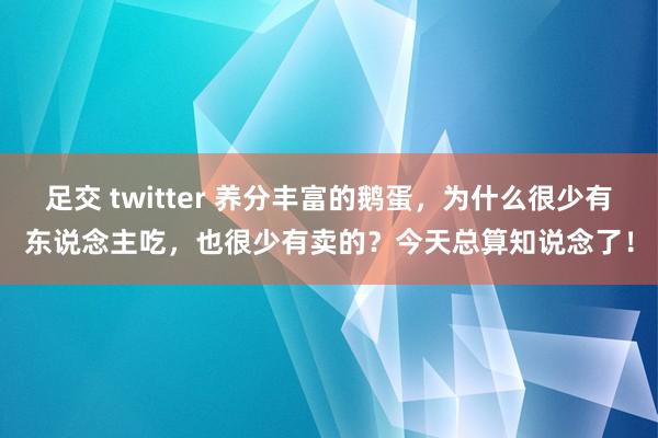 足交 twitter 养分丰富的鹅蛋，为什么很少有东说念主吃，也很少有卖的？今天总算知说念了！