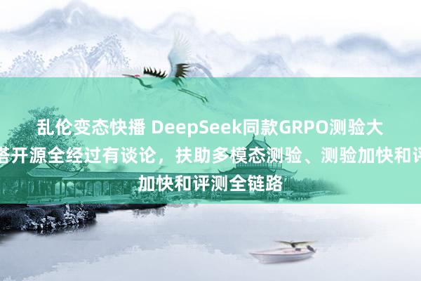 乱伦变态快播 DeepSeek同款GRPO测验大提速！魔搭开源全经过有谈论，扶助多模态测验、测验加快和评测全链路