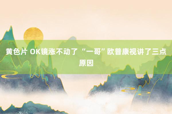 黄色片 OK镜涨不动了 “一哥”欧普康视讲了三点原因