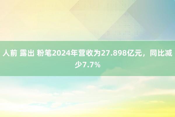 人前 露出 粉笔2024年营收为27.898亿元，同比减少7.7%